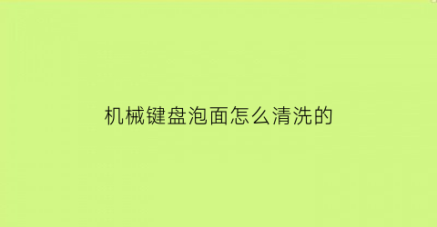 “机械键盘泡面怎么清洗的(机械键盘泡面怎么清洗的干净)