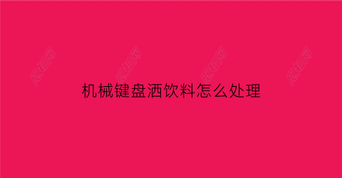 机械键盘洒饮料怎么处理(机械键盘不小心洒了水会直接坏吗)