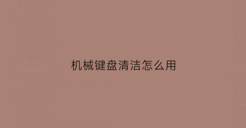 “机械键盘清洁怎么用(机械键盘清洁用什么)