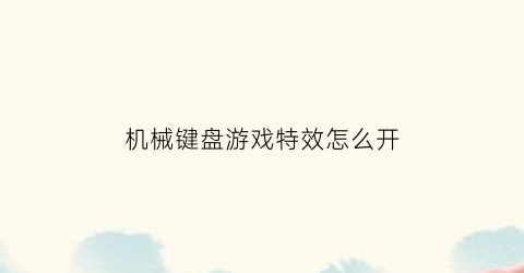 “机械键盘游戏特效怎么开(机械键盘玩游戏按键没反应)