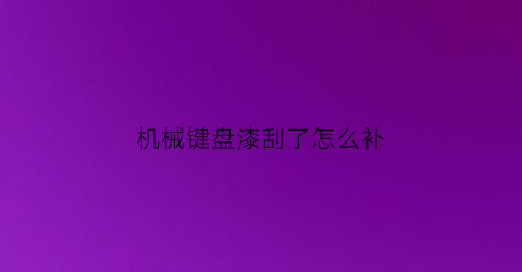 “机械键盘漆刮了怎么补(机械键盘划痕修复)