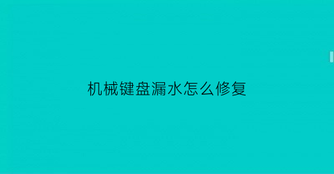 “机械键盘漏水怎么修复(机械键盘进水怎么维修)