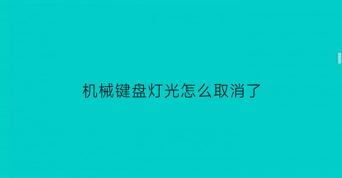 “机械键盘灯光怎么取消了(机械键盘如何取消键盘灯光)