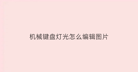 “机械键盘灯光怎么编辑图片(机械键盘灯光怎么编辑图片教程)