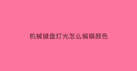 机械键盘灯光怎么编辑颜色(机械键盘灯光怎么变换)