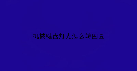 “机械键盘灯光怎么转圈圈(机械键盘怎么调灯光闪烁)