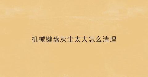 “机械键盘灰尘太大怎么清理(机械键盘怎么清理很难清理的灰尘)