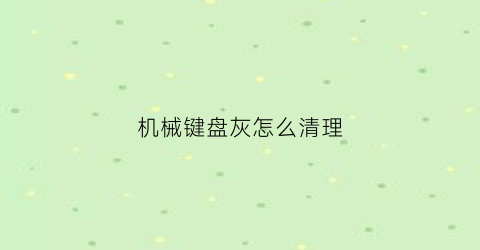 机械键盘灰怎么清理(机械键盘都是灰怎么清理)