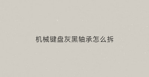 “机械键盘灰黑轴承怎么拆(机械键盘灰黑轴承怎么拆下来)