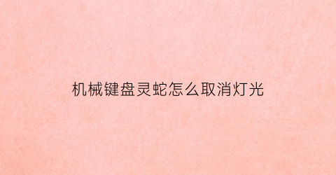 “机械键盘灵蛇怎么取消灯光(灵蛇机械键盘说明书)