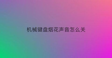 “机械键盘烟花声音怎么关(机械键盘闪光灯怎么关)