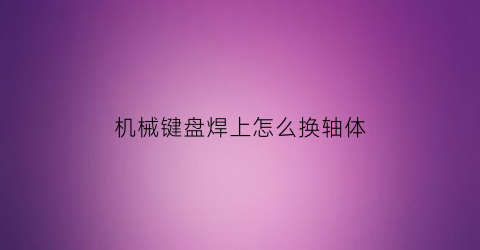 “机械键盘焊上怎么换轴体(机械键盘焊上怎么换轴体呢)