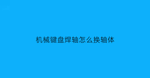 机械键盘焊轴怎么换轴体