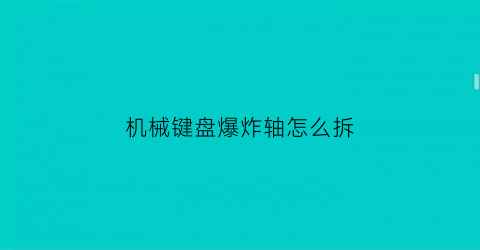 “机械键盘爆炸轴怎么拆(机械键盘轴坏了)