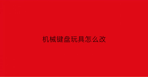 机械键盘玩具怎么改(机械键盘怎么改轴)