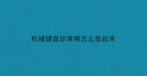 机械键盘珍珠棉怎么垫起来(机械键盘珍珠棉怎么垫起来的)