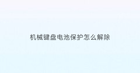 “机械键盘电池保护怎么解除(机械键盘电池保护怎么解除视频)