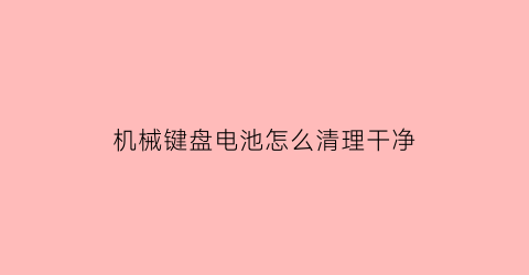 机械键盘电池怎么清理干净(机械键盘怎么清灰尘)