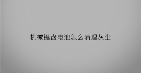 “机械键盘电池怎么清理灰尘(机械键盘灰尘清理教程)