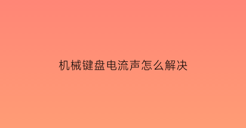 “机械键盘电流声怎么解决(机械键盘有电流感怎么弄)