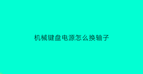 “机械键盘电源怎么换轴子(机械键盘电源怎么换轴子图解)