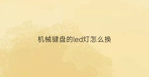 “机械键盘的led灯怎么换(机械键盘led灯怎么切换)