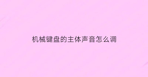 “机械键盘的主体声音怎么调(机械键盘的主体声音怎么调大)