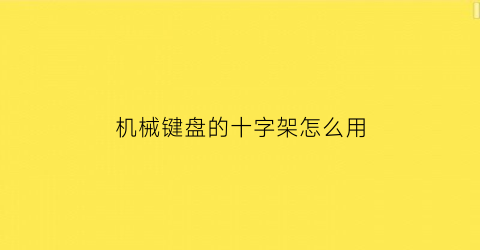 “机械键盘的十字架怎么用(机械键盘十字轴正确拆卸视频)