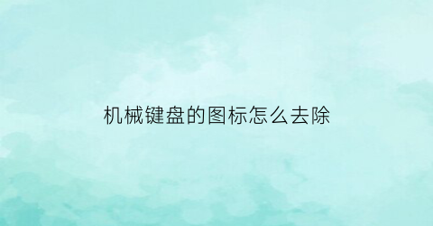 “机械键盘的图标怎么去除(机械键盘的键怎么取出来)