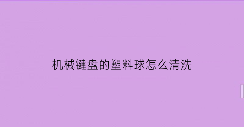 “机械键盘的塑料球怎么清洗(机械键盘的键帽怎么清洗)