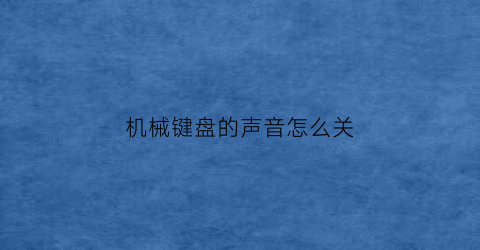 “机械键盘的声音怎么关(机械键盘声音太大了怎么才能让键盘声音变小)