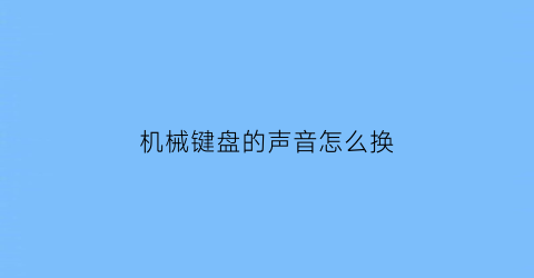 机械键盘的声音怎么换(机械键盘声音怎么变小)