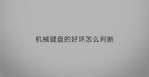 “机械键盘的好坏怎么判断(机械键盘如何判断好坏)