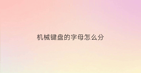 机械键盘的字母怎么分(机械键盘怎么分什么轴)