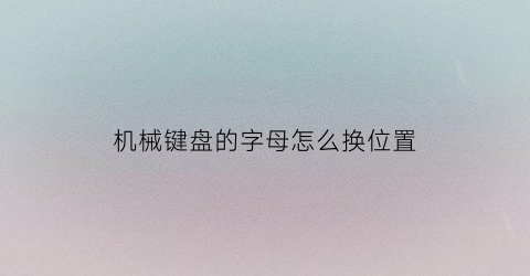 “机械键盘的字母怎么换位置(机械键盘的字母怎么换位置了)