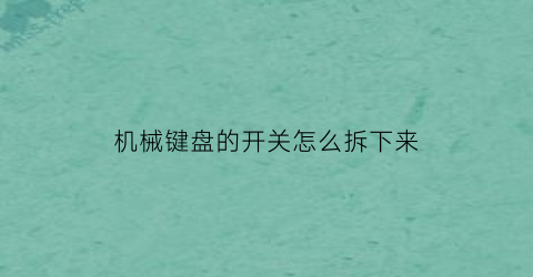 机械键盘的开关怎么拆下来(机械键盘的开关怎么拆下来图解)