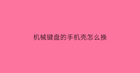 “机械键盘的手机壳怎么换(机械键盘更换键帽教程)