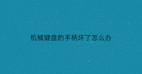 机械键盘的手柄坏了怎么办(机械键盘按键失灵可以直接更换吗怎么修)