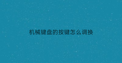 机械键盘的按键怎么调换(机械键盘怎么调键盘)