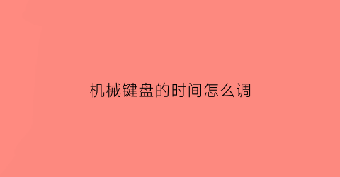 “机械键盘的时间怎么调(机械键盘怎么调按键)