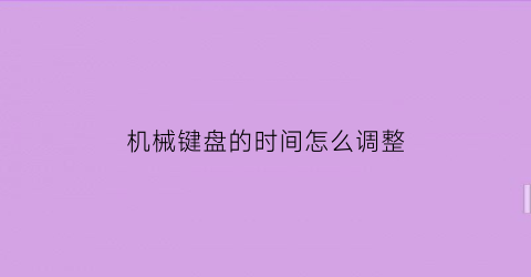 “机械键盘的时间怎么调整(机械键盘怎么调试)