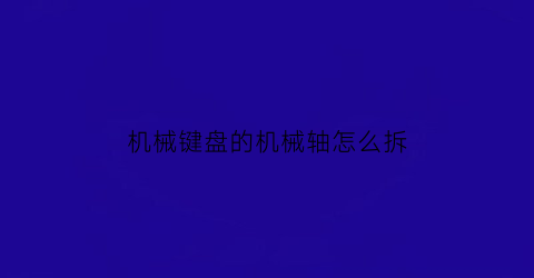 “机械键盘的机械轴怎么拆(怎么机械键盘的轴怎么拆下来)