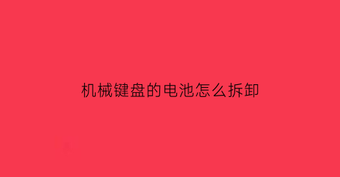 “机械键盘的电池怎么拆卸(机械键盘的电池怎么拆卸下来)