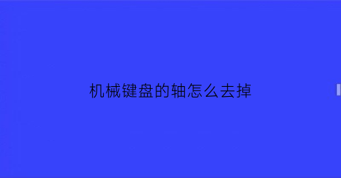 “机械键盘的轴怎么去掉(怎么取下机械键盘的轴)