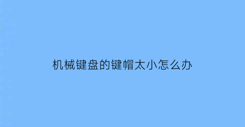 “机械键盘的键帽太小怎么办(机械键盘键帽太松了怎么办)