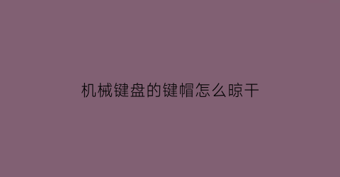 “机械键盘的键帽怎么晾干(机械键盘键帽会拔坏吗)