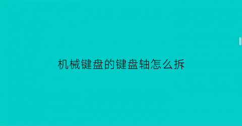 机械键盘的键盘轴怎么拆(机械键盘的键盘轴怎么拆视频)