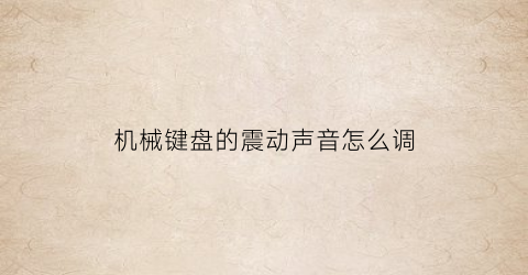 机械键盘的震动声音怎么调(机械键盘振动)