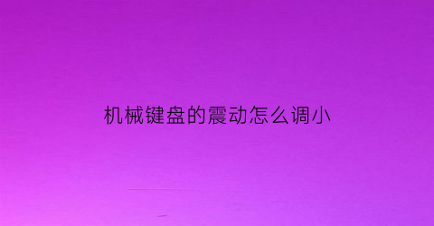 “机械键盘的震动怎么调小(机械键盘的震动怎么调小一点)