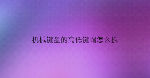 机械键盘的高低键帽怎么拆